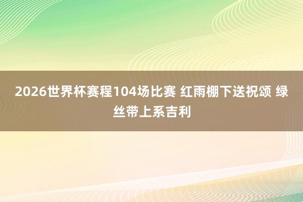 2026世界杯赛程104场比赛 红雨棚下送祝颂 绿丝带上系吉利