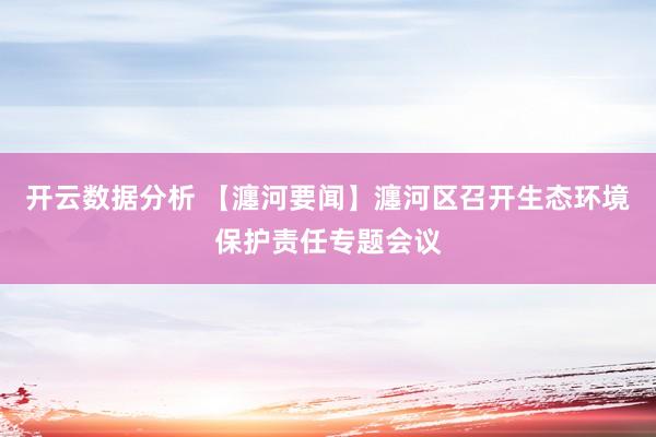 开云数据分析 【瀍河要闻】瀍河区召开生态环境保护责任专题会议
