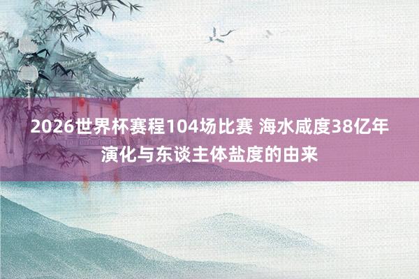 2026世界杯赛程104场比赛 海水咸度38亿年演化与东谈主体盐度的由来