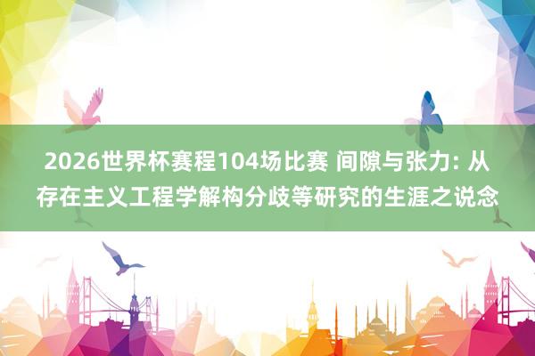 2026世界杯赛程104场比赛 间隙与张力: 从存在主义工程学解构分歧等研究的生涯之