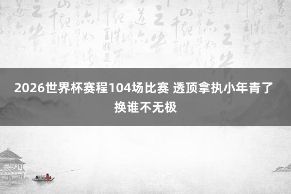 2026世界杯赛程104场比赛 透顶拿执小年青了 换谁不无极