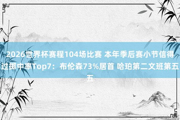 2026世界杯赛程104场比赛 本年季后赛小节信得过掷中率Top7：布伦森73%居首 哈珀第二文班第五