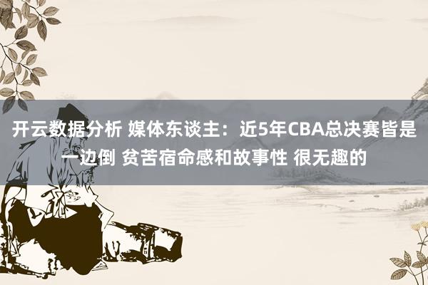 开云数据分析 媒体东谈主：近5年CBA总决赛皆是一边倒 贫苦宿命感和故事性 很无趣的