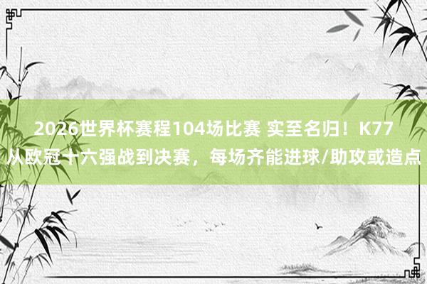 2026世界杯赛程104场比赛 实至名归！K77从欧冠十六强战到决赛，每场齐能进球/助攻或造点