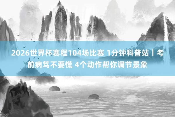 2026世界杯赛程104场比赛 1分钟科普站丨考前病笃不要慌 4个动作帮你调节景象