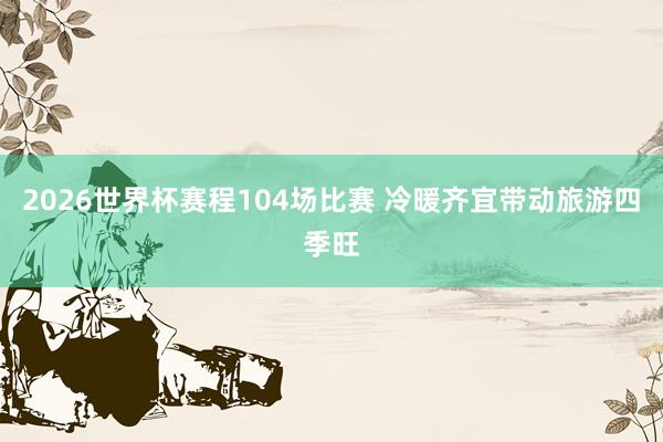 2026世界杯赛程104场比赛 冷暖齐宜带动旅游四季旺