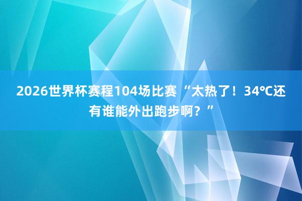 2026世界杯赛程104场比赛 “太热了！34℃还有谁能外出跑步啊？”