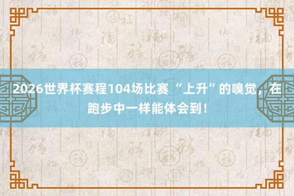 2026世界杯赛程104场比赛 “上升”的嗅觉,在跑步中一样能体会到!