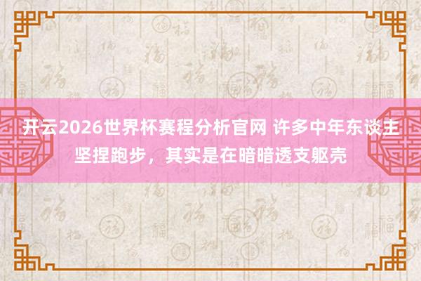 开云2026世界杯赛程分析官网 许多中年东谈主坚捏跑步，其实是在暗暗透支躯壳