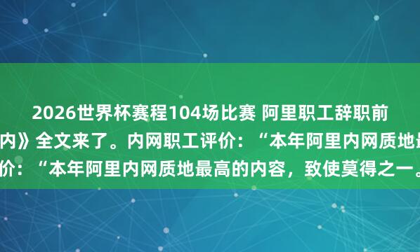 2026世界杯赛程104场比赛 阿里职工辞职前发7.5万字长文《踏进钉内》全文来了。内网职工评价：“本年阿里内网质地最高的内容，致使莫得之一。”