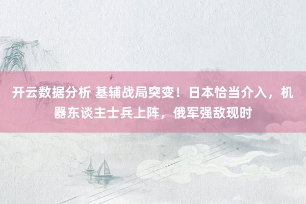 开云数据分析 基辅战局突变！日本恰当介入，机器东谈主士兵上阵，俄军强敌现时