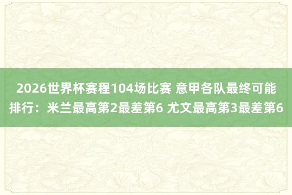 2026世界杯赛程104场比赛 意甲各队最终可能排行：米兰最高第2最差第6 尤文最高第3最差第6