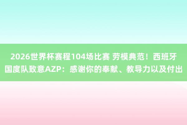 2026世界杯赛程104场比赛 劳模典范！西班牙国度队致意AZP：感谢你的奉献、教导力以及付出
