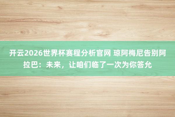 开云2026世界杯赛程分析官网 琼阿梅尼告别阿拉巴：未来，让咱们临了一次为你答允