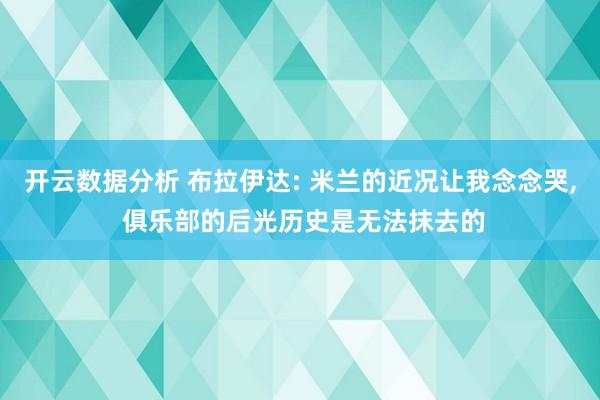 开云数据分析 布拉伊达: 米兰的近况让我念念哭， 俱乐部的后光历史是无法抹去的
