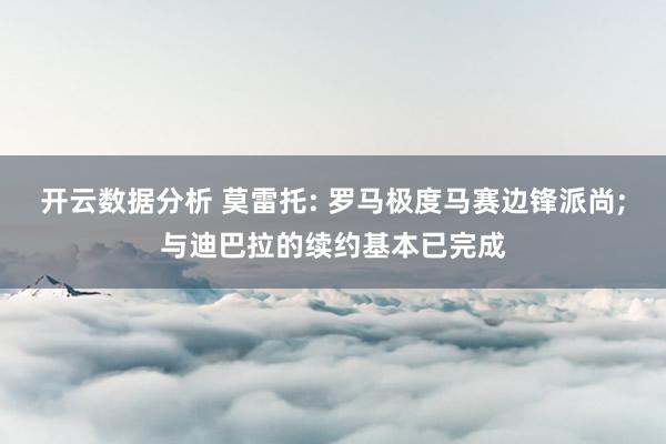 开云数据分析 莫雷托: 罗马极度马赛边锋派尚;与迪巴拉的续约基本已完成