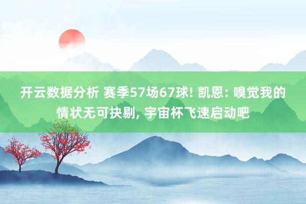 开云数据分析 赛季57场67球! 凯恩: 嗅觉我的情状无可抉剔， 宇宙杯飞速启动吧