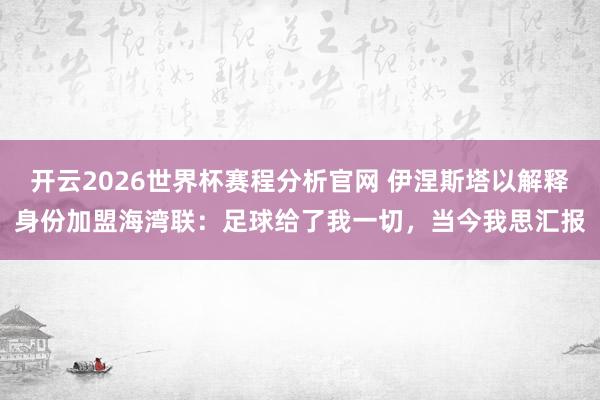 开云2026世界杯赛程分析官网 伊涅斯塔以解释身份加盟海湾联：足球给了我一切，当今我思汇报