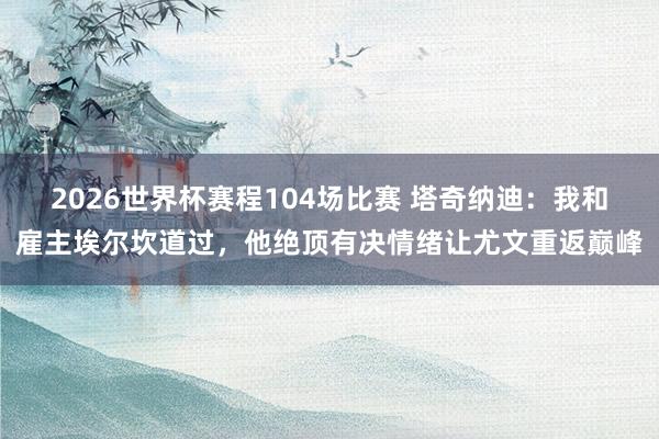 2026世界杯赛程104场比赛 塔奇纳迪：我和雇主埃尔坎道过，他绝顶有决情绪让尤文重返巅峰