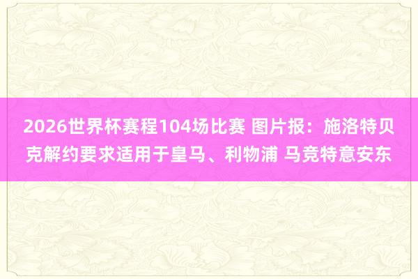 2026世界杯赛程104场比赛 图片报:施洛特贝克解约要求适用于皇马、利物浦 马竞特意安东