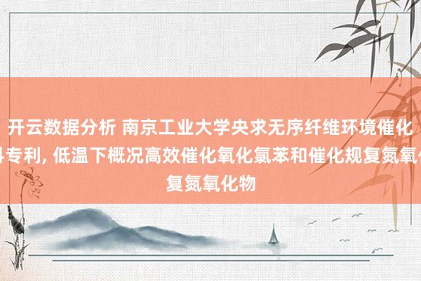 开云数据分析 南京工业大学央求无序纤维环境催化材料专利， 低温下概况高效催化氧化氯苯和催化规复氮氧化物
