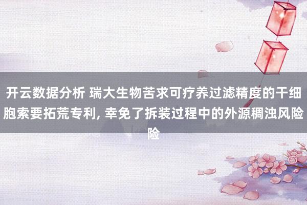 开云数据分析 瑞大生物苦求可疗养过滤精度的干细胞索要拓荒专利， 幸免了拆装过程中的外源稠浊风险