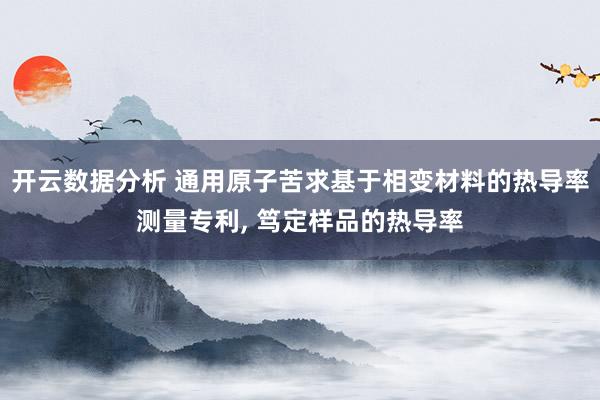 开云数据分析 通用原子苦求基于相变材料的热导率测量专利， 笃定样品的热导率