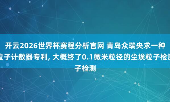 开云2026世界杯赛程分析官网 青岛众瑞央求一种粒子计数器专利， 大概终了0.1微米粒径的尘埃粒子检测