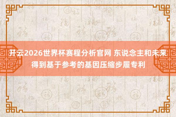 开云2026世界杯赛程分析官网 东说念主和未来得到基于参考的基因压缩步履专利