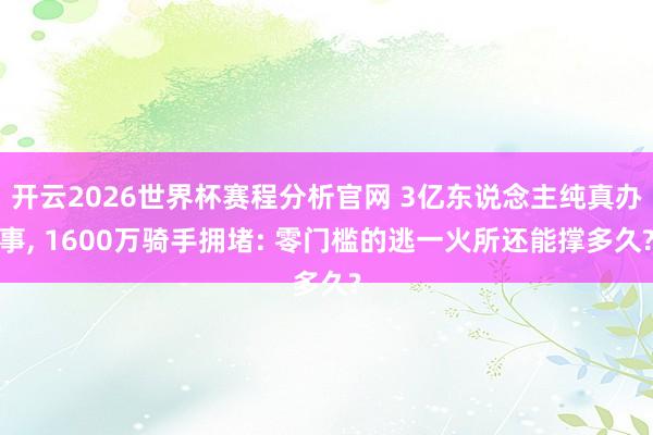 开云2026世界杯赛程分析官网 3亿东说念主纯真办事， 1600万骑手拥堵: 零门槛的逃一火所还能撑多久?