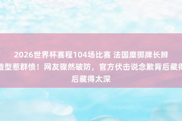 2026世界杯赛程104场比赛 法国糜掷牌长辫剪刀造型惹群愤！网友骤然破防，官方伏击说念歉背后藏得太深