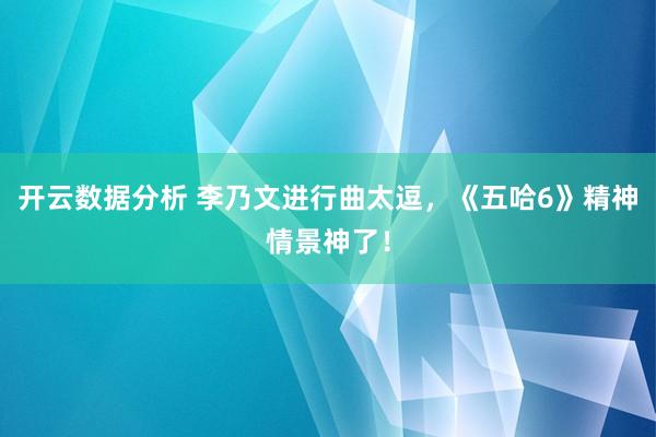 开云数据分析 李乃文进行曲太逗，《五哈6》精神情景神了！