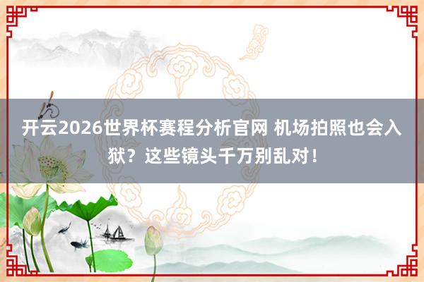 开云2026世界杯赛程分析官网 机场拍照也会入狱？这些镜头千万别乱对！
