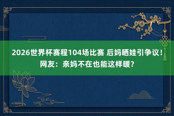 2026世界杯赛程104场比赛 后妈晒娃引争议！网友：亲妈不在也能这样暖？