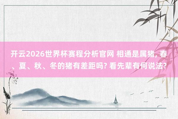 开云2026世界杯赛程分析官网 相通是属猪， 春、夏、秋、冬的猪有差距吗? 看先辈有何说法?