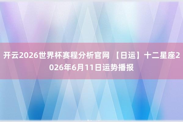 开云2026世界杯赛程分析官网 【日运】十二星座2026年6月11日运势播报