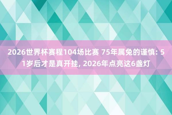 2026世界杯赛程104场比赛 75年属兔的谨慎: 51岁后才是真开挂, 2026年点亮这6盏灯