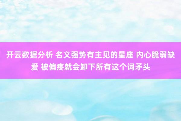 开云数据分析 名义强势有主见的星座 内心脆弱缺爱 被偏疼就会卸下所有这个词矛头