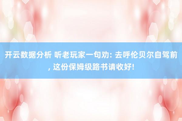 开云数据分析 听老玩家一句劝: 去呼伦贝尔自驾前， 这份保姆级路书请收好!