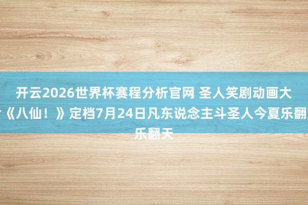 开云2026世界杯赛程分析官网 圣人笑剧动画大片《八仙！》定档7月24日凡东说念主斗圣人今夏乐翻天
