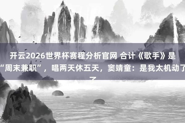 开云2026世界杯赛程分析官网 合计《歌手》是“周末兼职”，唱两天休五天，窦靖童：是我太机动了