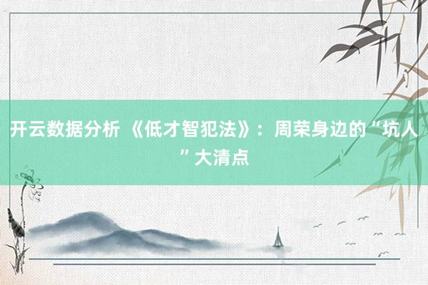开云数据分析 《低才智犯法》:周荣身边的“坑人”大清点
