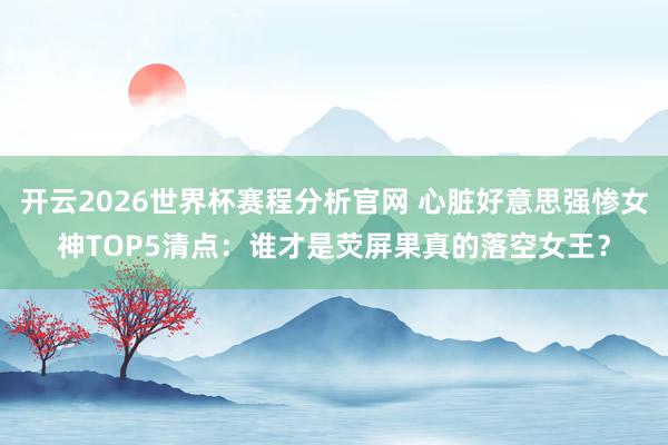 开云2026世界杯赛程分析官网 心脏好意思强惨女神TOP5清点：谁才是荧屏果真的落空女王？