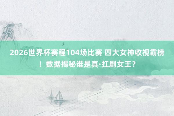 2026世界杯赛程104场比赛 四大女神收视霸榜！数据揭秘谁是真·扛剧女王？