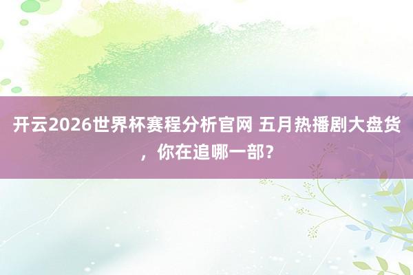 开云2026世界杯赛程分析官网 五月热播剧大盘货，你在追哪一部？