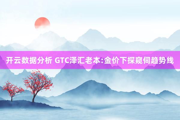 开云数据分析 GTC泽汇老本:金价下探窥伺趋势线