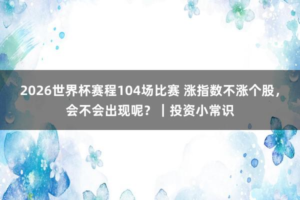 2026世界杯赛程104场比赛 涨指数不涨个股，会不会出现呢？｜投资小常识