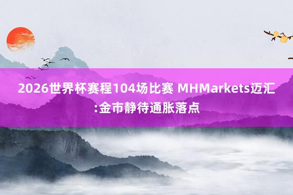 2026世界杯赛程104场比赛 MHMarkets迈汇:金市静待通胀落点