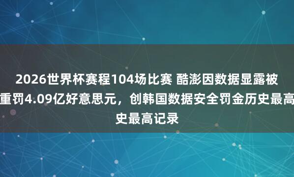 2026世界杯赛程104场比赛 酷澎因数据显露被韩国重罚4.09亿好意思元，创韩国数据安全罚金历史最高记录