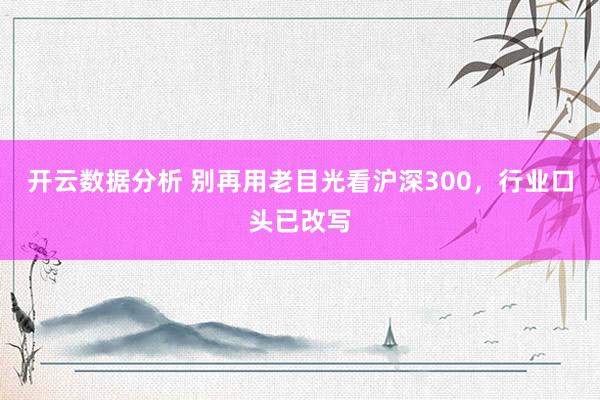 开云数据分析 别再用老目光看沪深300，行业口头已改写